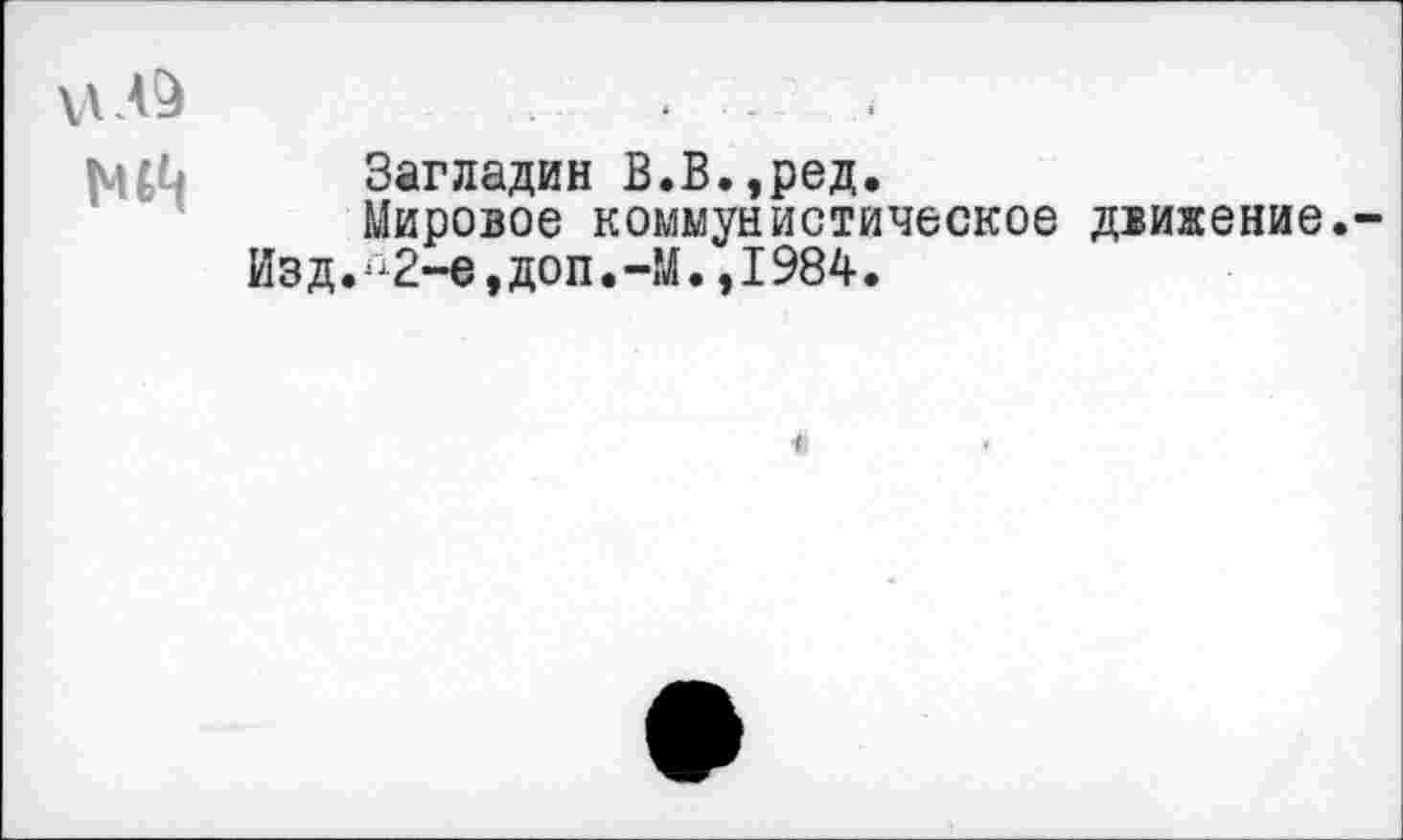 ﻿ШЦ Загладин В.В.,ред.
Мировое коммунистическое движение.
Изд.Г12-е,доп.-М. ,1984.
<